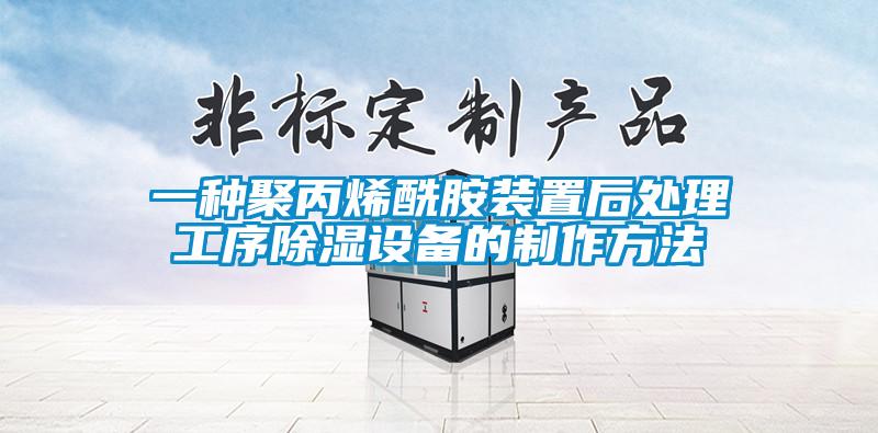 一种聚丙烯酰胺装置后处理工序除湿设备的制作方法