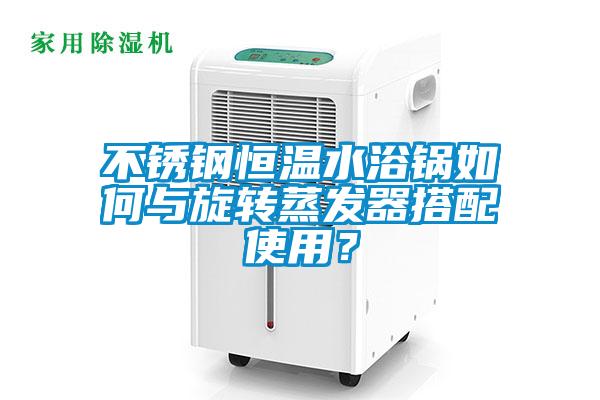 不锈钢恒温水浴锅如何与旋转蒸发器搭配使用？