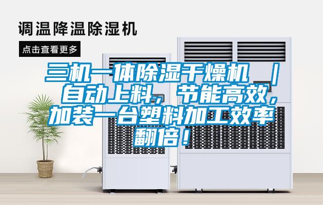 三机一体除湿干燥机 ｜ 自动上料，节能高效，加装一台塑料加工效率翻倍！