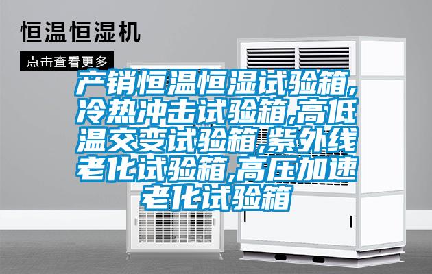 产销恒温恒湿试验箱,冷热冲击试验箱,高低温交变试验箱,紫外线老化试验箱,高压加速老化试验箱