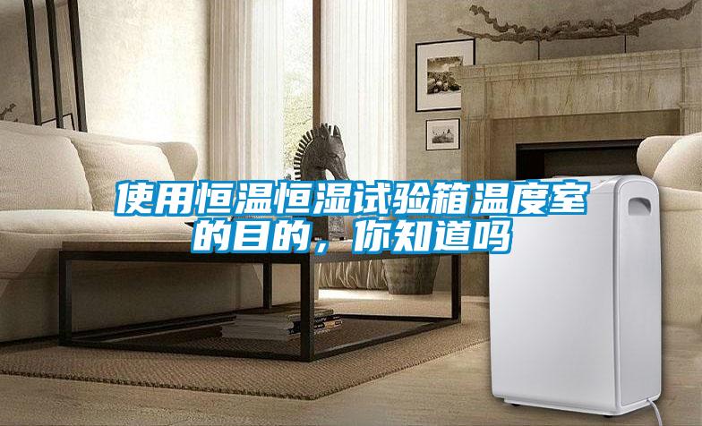 使用恒温恒湿试验箱温度室的目的，你知道吗