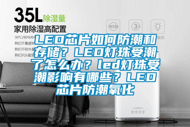 LED芯片如何防潮和存储？LED灯珠受潮了怎么办？led灯珠受潮影响有哪些？LED芯片防潮氧化