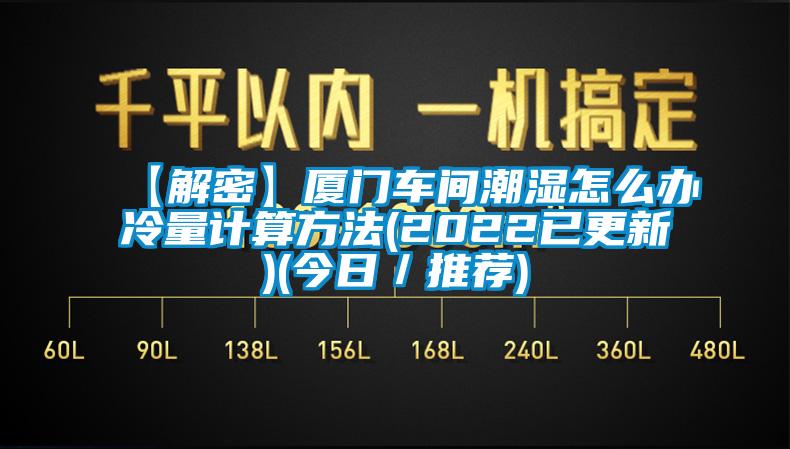 【解密】厦门车间潮湿怎么办冷量计算方法(2022已更新)(今日／推荐)