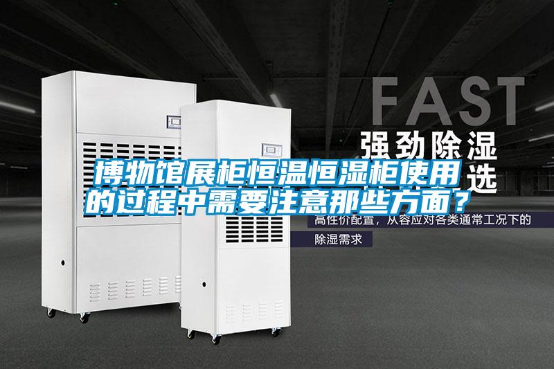 博物馆展柜恒温恒湿柜使用的过程中需要注意那些方面？