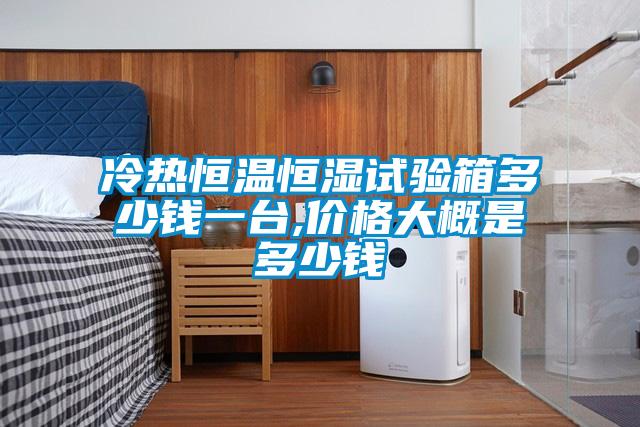 冷热恒温恒湿试验箱多少钱一台,价格大概是多少钱