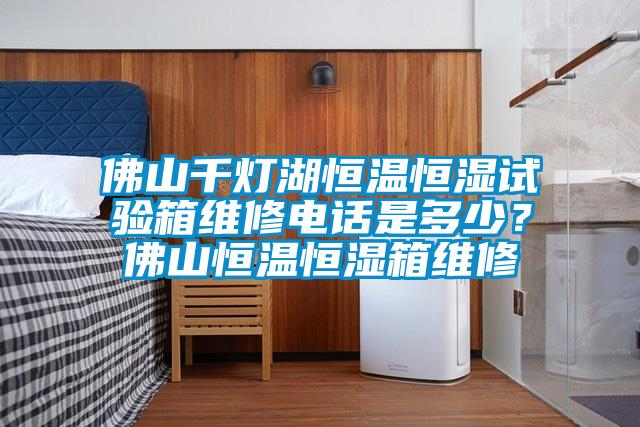 佛山千灯湖恒温恒湿试验箱维修电话是多少？佛山恒温恒湿箱维修