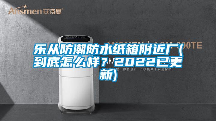 乐从防潮防水纸箱附近厂(到底怎么样？2022已更新)