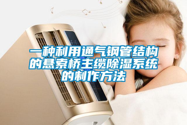 一种利用通气钢管结构的悬索桥主缆除湿系统的制作方法