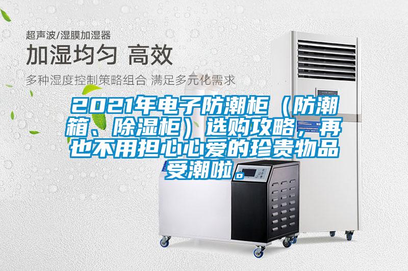 2021年电子防潮柜（防潮箱、除湿柜）选购攻略，再也不用担心心爱的珍贵物品受潮啦。
