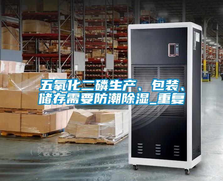 五氧化二磷生产、包装、储存需要防潮除湿_重复