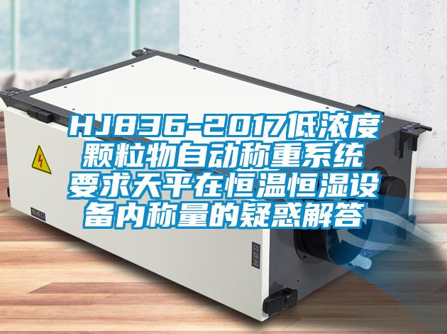 HJ836-2017低浓度颗粒物自动称重系统要求天平在恒温恒湿设备内称量的疑惑解答