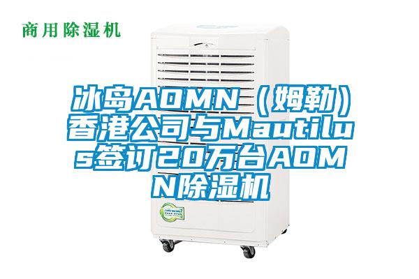 冰岛AOMN（姆勒）香港公司与Mautilus签订20万台AOMN除湿机