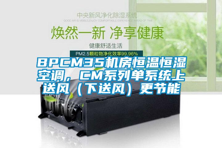 BPCM35机房恒温恒湿空调，CM系列单系统上送风（下送风）更节能