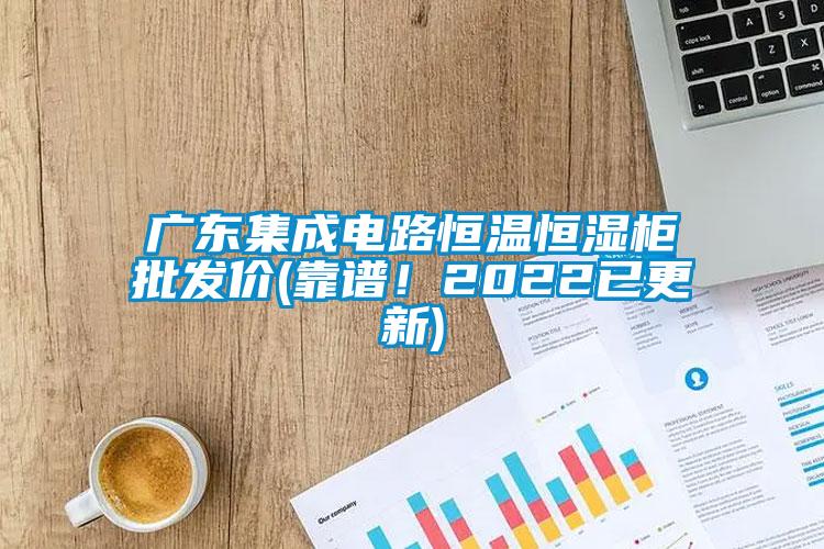 广东集成电路恒温恒湿柜批发价(靠谱！2022已更新)