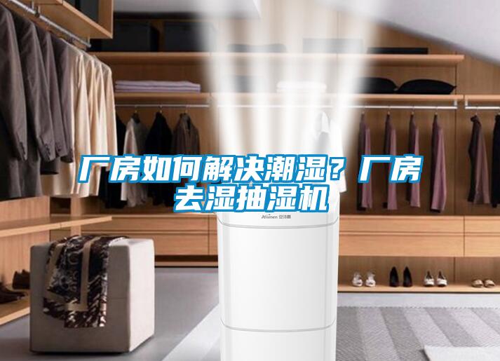 厂房如何解决潮湿？厂房去湿抽湿机