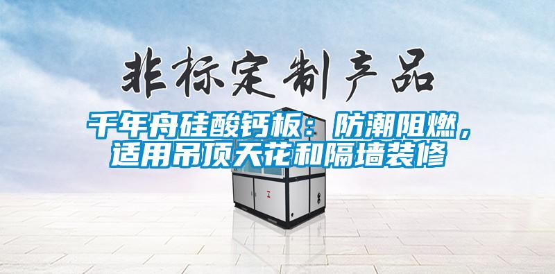 千年舟硅酸钙板：防潮阻燃，适用吊顶天花和隔墙装修