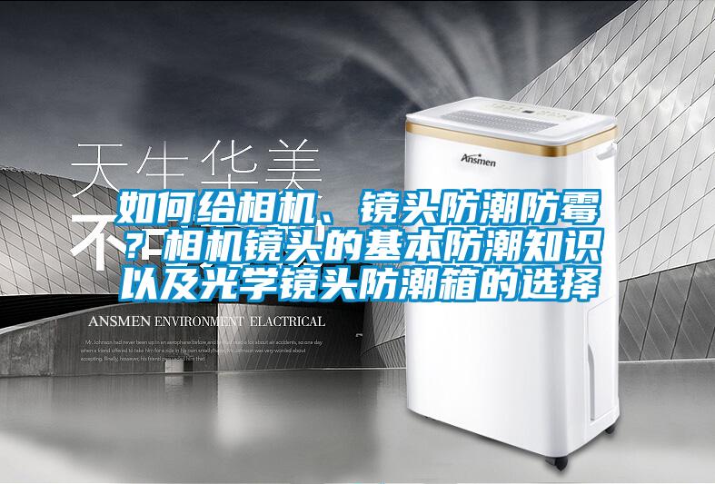 如何给相机、镜头防潮防霉？相机镜头的基本防潮知识以及光学镜头防潮箱的选择