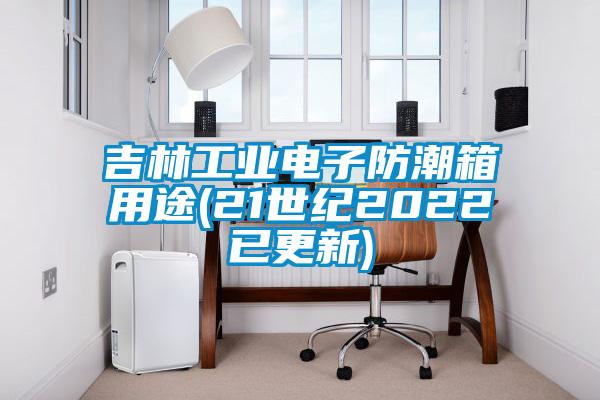 吉林工业电子防潮箱用途(21世纪2022已更新)