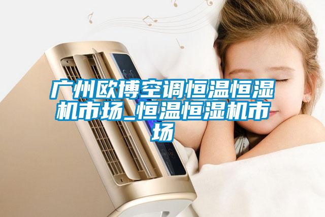 广州欧博空调恒温恒湿机市场_恒温恒湿机市场