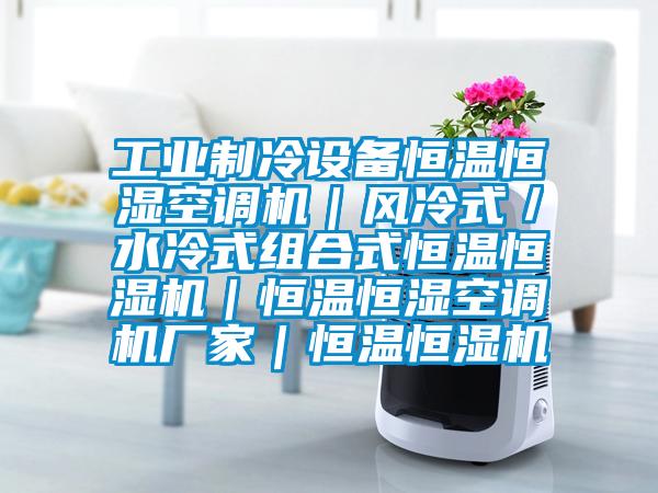 工业制冷设备恒温恒湿空调机｜风冷式／水冷式组合式恒温恒湿机｜恒温恒湿空调机厂家｜恒温恒湿机