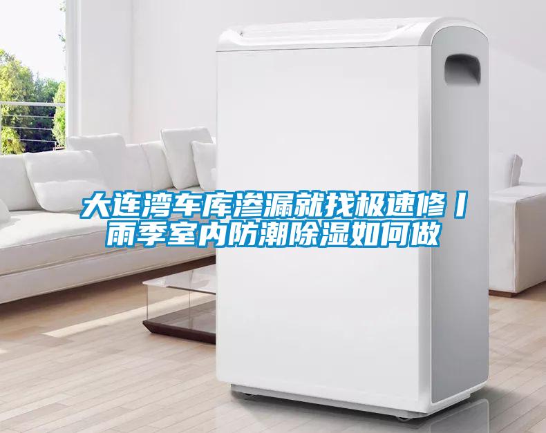 大连湾车库渗漏就找极速修丨雨季室内防潮除湿如何做