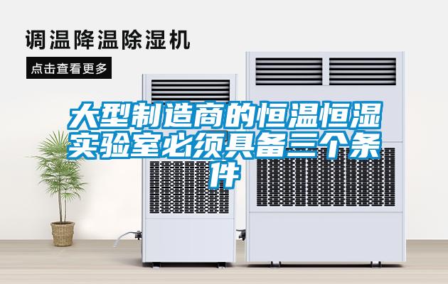大型制造商的恒温恒湿实验室必须具备三个条件