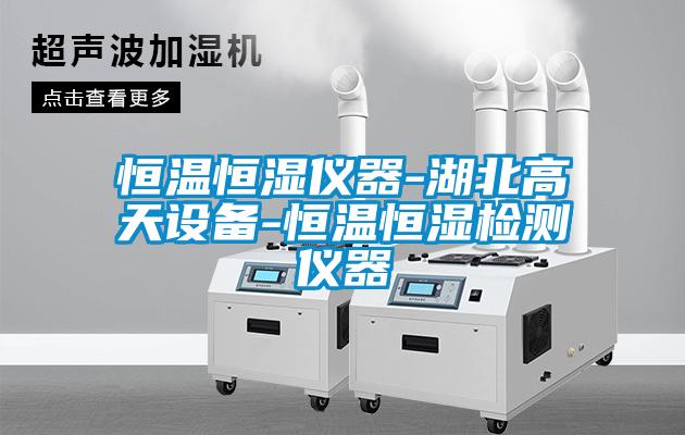 恒温恒湿仪器-湖北高天设备-恒温恒湿检测仪器