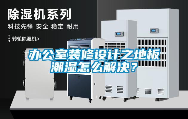 办公室装修设计之地板潮湿怎么解决？