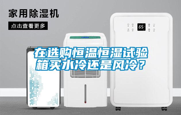 在选购恒温恒湿试验箱买水冷还是风冷？