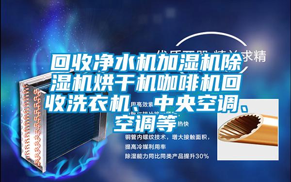 回收净水机加湿机除湿机烘干机咖啡机回收洗衣机、中央空调、空调等