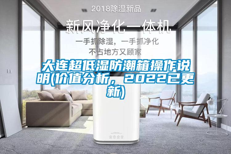 大连超低湿防潮箱操作说明(价值分析，2022已更新)
