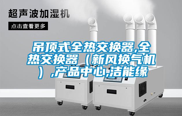 吊顶式全热交换器,全热交换器（新风换气机）,产品中心,洁能缘
