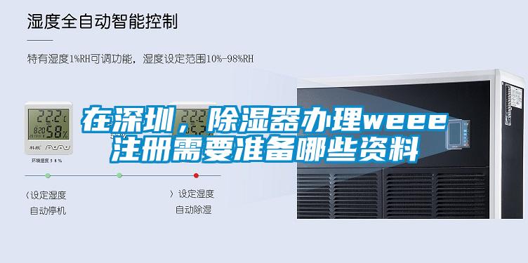 在深圳，除湿器办理weee注册需要准备哪些资料