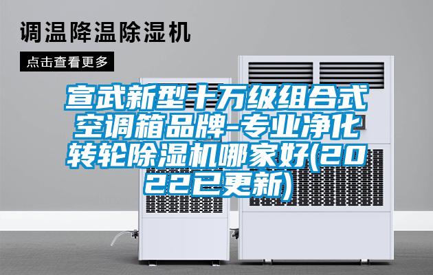 宣武新型十万级组合式空调箱品牌-专业净化转轮除湿机哪家好(2022已更新)