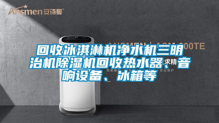 回收冰淇淋机净水机三明治机除湿机回收热水器、音响设备、冰箱等