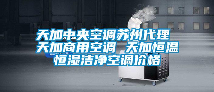 天加中央空调苏州代理 天加商用空调 天加恒温恒湿洁净空调价格