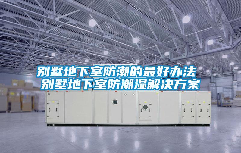别墅地下室防潮的最好办法 别墅地下室防潮湿解决方案