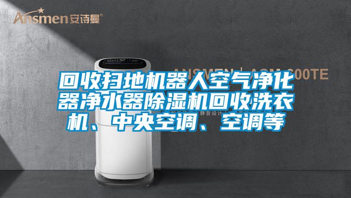 回收扫地机器人空气净化器净水器除湿机回收洗衣机、中央空调、空调等