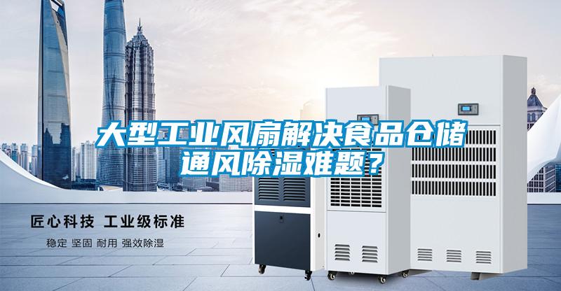 大型工业风扇解决食品仓储通风除湿难题？