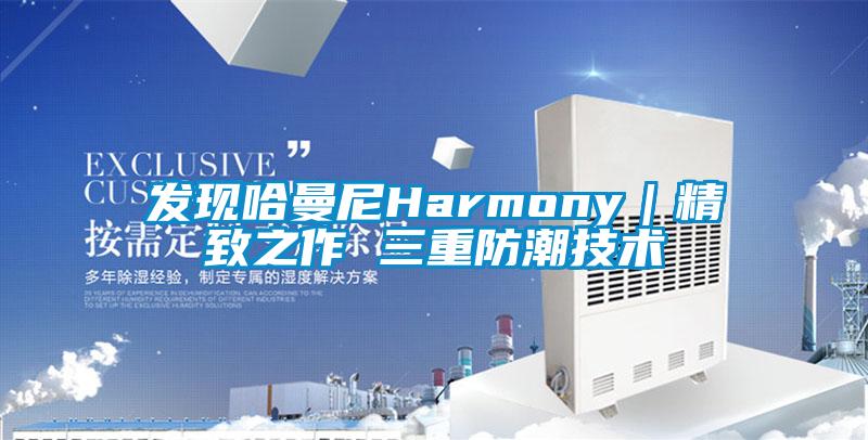 发现哈曼尼Harmony｜精致之作 三重防潮技术