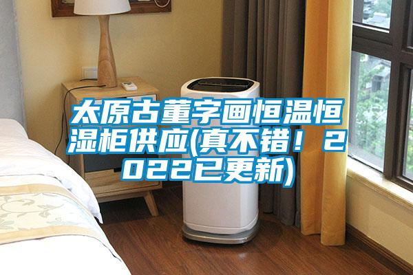 太原古董字画恒温恒湿柜供应(真不错！2022已更新)