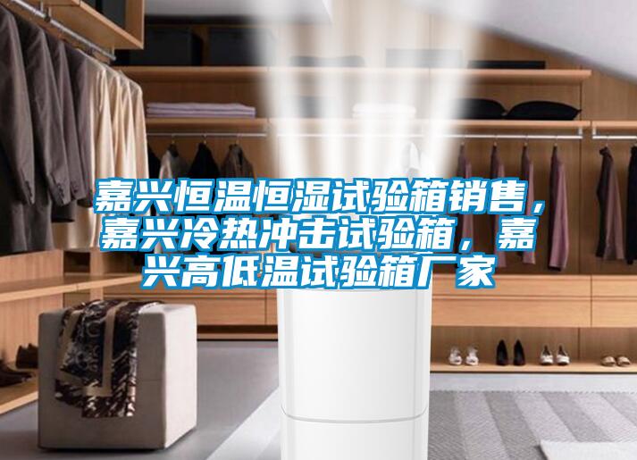 嘉兴恒温恒湿试验箱销售，嘉兴冷热冲击试验箱，嘉兴高低温试验箱厂家