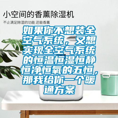 如果你不想装全空气系统，又想实现全空气系统的恒温恒湿恒静恒净恒氧的五恒，那我给你一个暖通方案