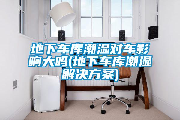 地下车库潮湿对车影响大吗(地下车库潮湿解决方案)
