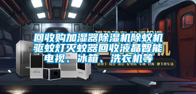 回收购加湿器除湿机除蚁机驱蚊灯灭蚊器回收液晶智能电视、冰箱、洗衣机等
