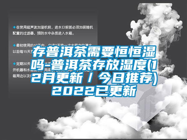 存普洱茶需要恒恒湿吗-普洱茶存放湿度(12月更新／今日推荐)2022已更新