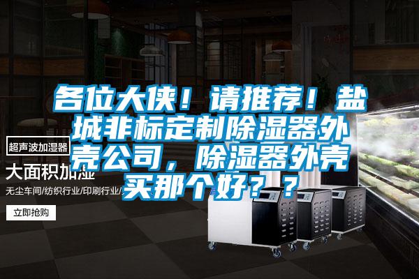 各位大侠！请推荐！盐城非标定制除湿器外壳公司，除湿器外壳买那个好？？