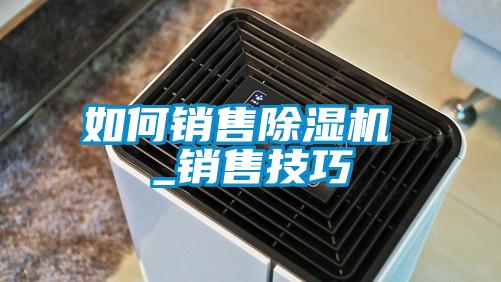 如何销售除湿机 _销售技巧