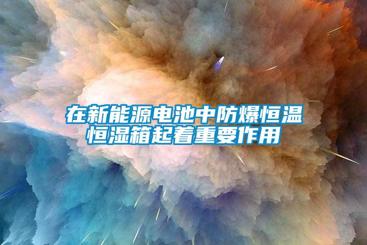 在新能源电池中防爆恒温恒湿箱起着重要作用