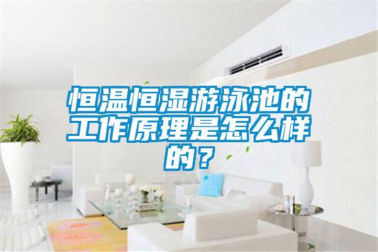 恒温恒湿游泳池的工作原理是怎么样的？